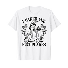 I Baked You Some Shut The Fucupcakes T-Shirt