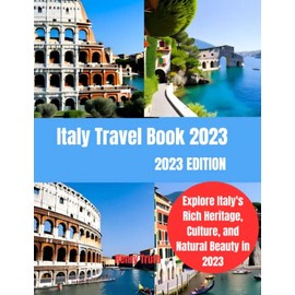 Italy Travel Book 2023: Explore Italy's Rich Heritage, Culture, and Natural Beauty in 2023 || Italy Travel Guide Book 2023 || Travel Guide to Italy 2023