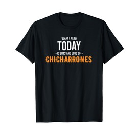 Funny Chicharrones Food Shop - Need Today is Lots of Chicharrones - Funny Chicharrones T-Shirt
