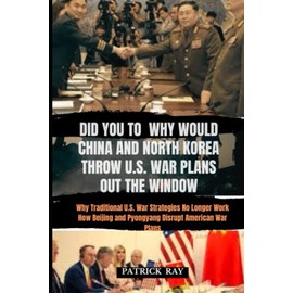 DID YOU TO WHY WOULD CHINA AND NORTH KOREA THROW U.S. WAR PLANS OUT THE WINDOW: Why Traditional U.S. War Strategies No Longer Work How Beijing and Pyongyang Disrupt American War Plans: 2