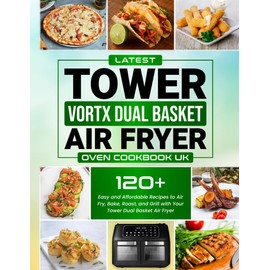 Latest Tower Vortx Dual Basket Air Fryer Oven Cookbook UK Edition: 120+ Easy and Affordable Recipes to Air Fry, Bake, Roast, and Grill with Your Tower Dual Basket Air Fryer