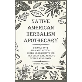 Native American Herbalism Apothecary: Find Out 49+1 Shamanic Medical Herbs, Learn how to Use Them Every Day, and Live Better and Longer