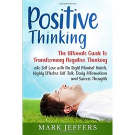 Positive Thinking: The Ultimate Guide to Transforming Negative Thinking into Self Love with the Right Mindset Habits, Highly Effective Self Talk, Daily Affirmations and Success Thoughts