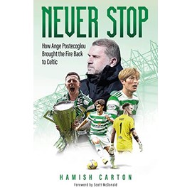 Never Stop: How Ange Postecoglou Brought the Fire: How Ange Postecoglou Brought the Fire Back to Celtic