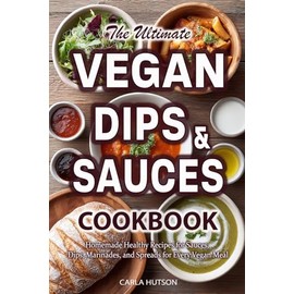 Vegan Sauces And Dips Cookbook: A Delicious Collection of Homemade Healthy Recipes for Sauces, Dips, Marinades, and Spreads for Every Vegan Meal