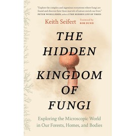 The Hidden Kingdom of Fungi: Exploring the Microscopic World in Our Forests, Homes, and Bodies