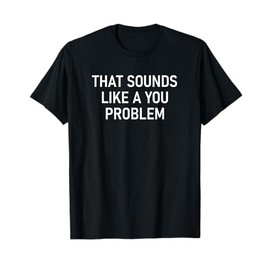That Sounds Like A You Problem, Funny, Jokes, Sarcastic T-Shirt