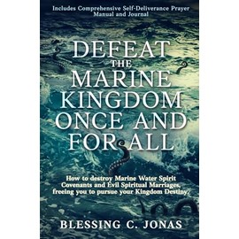 Defeat the Marine Kingdom Once and for All: How to Destroy Marine Water Spirit Covenants and Evil Spiritual Marriages, Freeing You to Pursue Your Kingdom Destiny