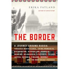 The Border: A Journey Around Russia Through North Korea, China, Mongolia, Kazakhstan, Azerbaijan, Georgia, Ukraine, Belarus, Lithuania, Poland, Latvia, Estonia, Finland, Norway, and the Northeast Passage