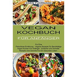Vegan Kochbuch Für Anfänger: Für Eine Fleischlose Ernährung - Vegane Rezepte Für Berufstätige (Vegan Kochen Für Anfänger - Einfache Und Schnelle Rezepte Und Gerichte Für Ein Gesundes Leben)