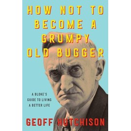 How Not to Become a Grumpy Old Bugger: A Bloke's Guide to Living a Better Life