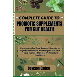 COMPLETE GUIDE TO PROBIOTIC SUPPLEMENTS FOR GUT HEALTH: Harness Cutting-Edge Research, Transform Digestive Resilience, And Navigate The Path Toward Sustained Internal Wellness With Confidence