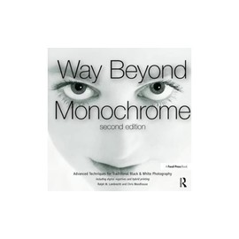 Way Beyond Monochrome 2e: Advanced Techniques for Traditional Black & White Photography including digital negatives and hybrid printing