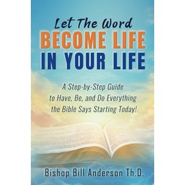 Let The Word Become Life in Your Life: A Step-by-Step Guide to Have, Be, and Do Everything the Bible Says Starting Today!