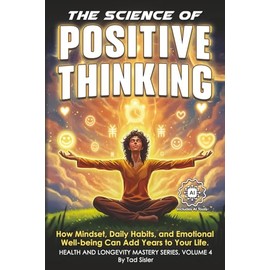 The Science of Positive Thinking: How Mindset, Daily Habits, and Emotional Well-being Can Add Years to Your Life (Health and Longevity Mastery Series)