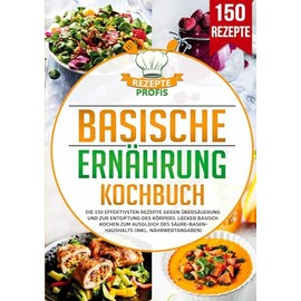 Basische Ernährung Kochbuch: Die 150 effektivsten Rezepte gegen Übersäuerung und zur Entgiftung des Körpers. Lecker basisch kochen zum Ausgleich des Säure-Basen-Haushalts (inkl. Nährwertangaben)