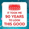 It Took Me 90 Years to Look This Good. 90th