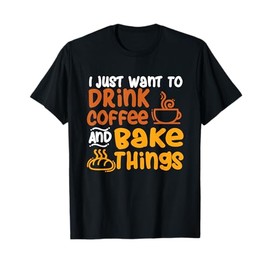 I Just Want to Drink Coffee and Bake Things - Baking Baker T-Shirt