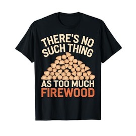 There's No Such Thing As Too Much Firewood T-Shirt