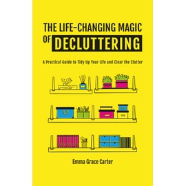 THE LIFE-CHANGING MAGIC OF DECLUTTERING: A Practical Guide to Tidy Up Your Life and Clear the Clutter